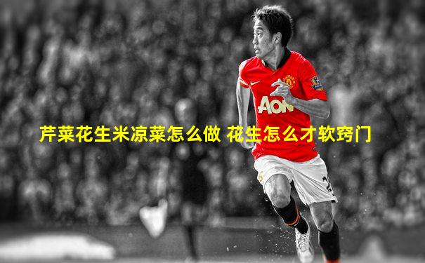 芹菜花生米凉菜怎么做 花生怎么才软窍门